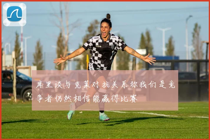 库里谈与克莱对抗关系称我们是竞争者仍然相信能赢得比赛