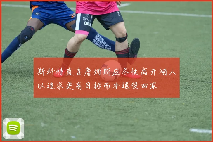 斯科特直言詹姆斯应尽快离开湖人以追求更高目标而非退役回家