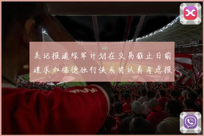 美记报道绿军计划在交易截止日前追求加福德独行侠或将认真考虑报价