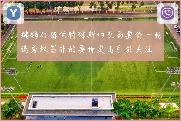 鹈鹕对赫伯特琼斯的交易要价一轮选秀权墨菲的要价更高引发关注