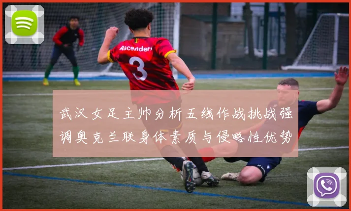 武汉女足主帅分析五线作战挑战强调奥克兰联身体素质与侵略性优势