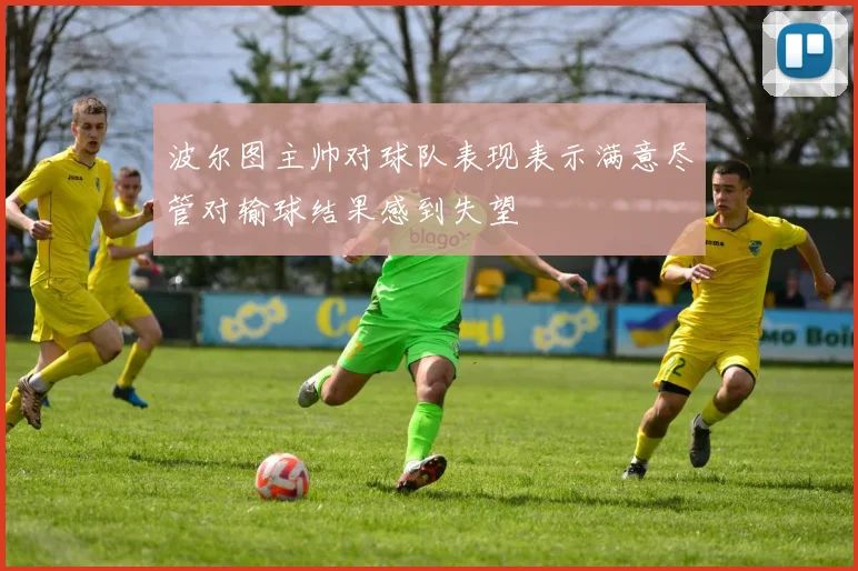 波尔图主帅对球队表现表示满意尽管对输球结果感到失望