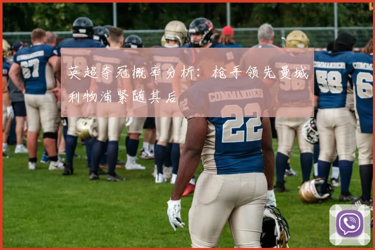英超夺冠概率分析：枪手领先曼城利物浦紧随其后