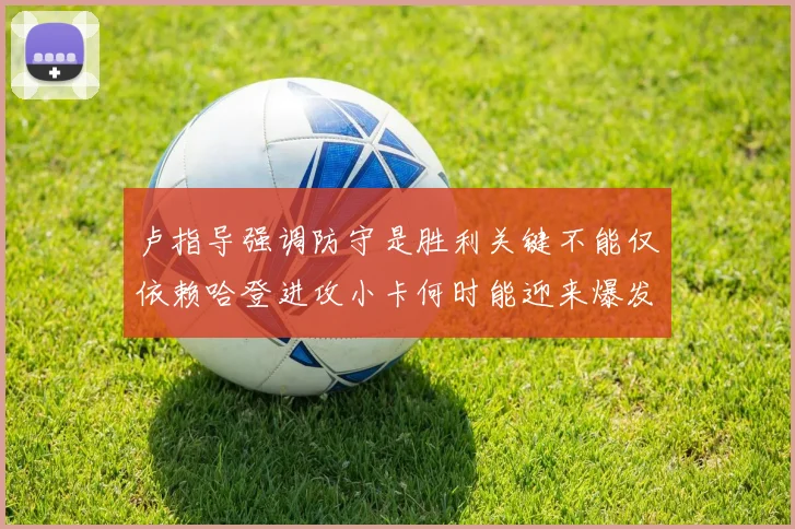 卢指导强调防守是胜利关键不能仅依赖哈登进攻小卡何时能迎来爆发成疑