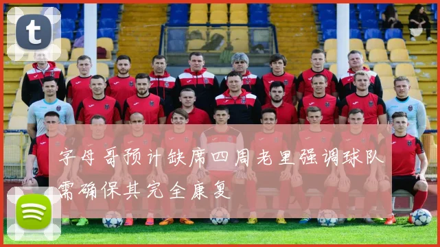 字母哥预计缺席四周老里强调球队需确保其完全康复