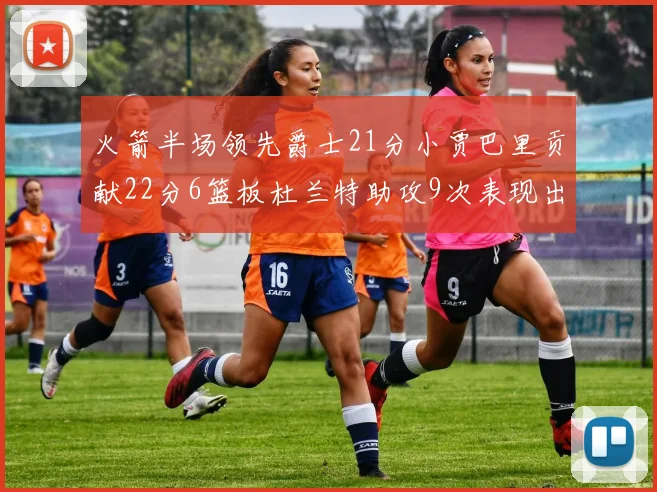 火箭半场领先爵士21分小贾巴里贡献22分6篮板杜兰特助攻9次表现出色