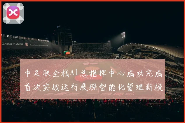 中足联全栈AI总指挥中心成功完成首次实战运行展现智能化管理新模式