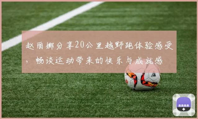 赵丽娜分享20公里越野跑体验感受，畅谈运动带来的快乐与成就感