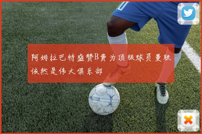 阿姆拉巴特盛赞B费为顶级球员曼联依然是伟大俱乐部