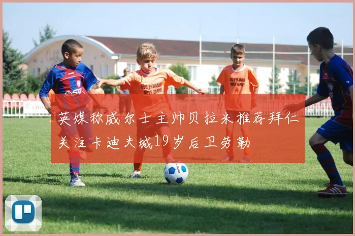 英媒称威尔士主帅贝拉米推荐拜仁关注卡迪夫城19岁后卫劳勒