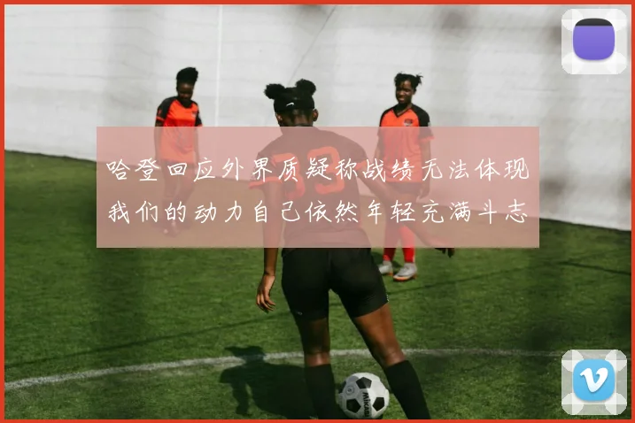 哈登回应外界质疑称战绩无法体现我们的动力自己依然年轻充满斗志