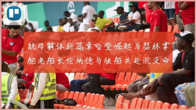 航母解体新篇章哈登崛起马瑟林掌舵老船长伦纳德与快船共赴沉没命运