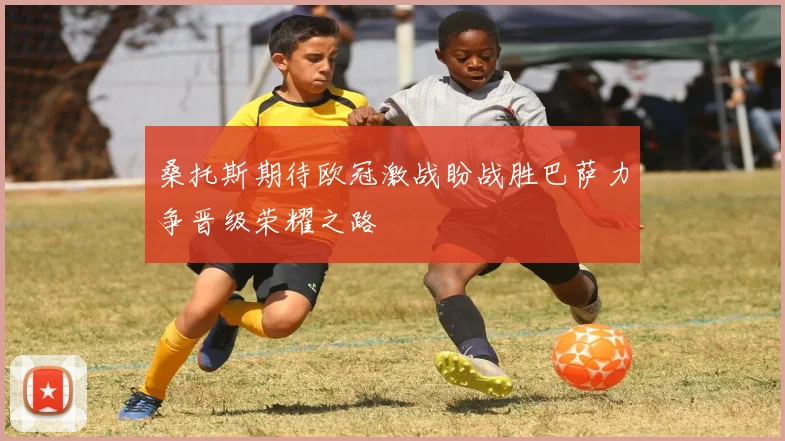 桑托斯期待欧冠激战盼战胜巴萨力争晋级荣耀之路