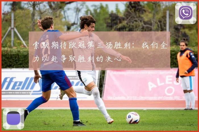 索默期待欧冠第三场胜利：我们全力以赴争取胜利的决心