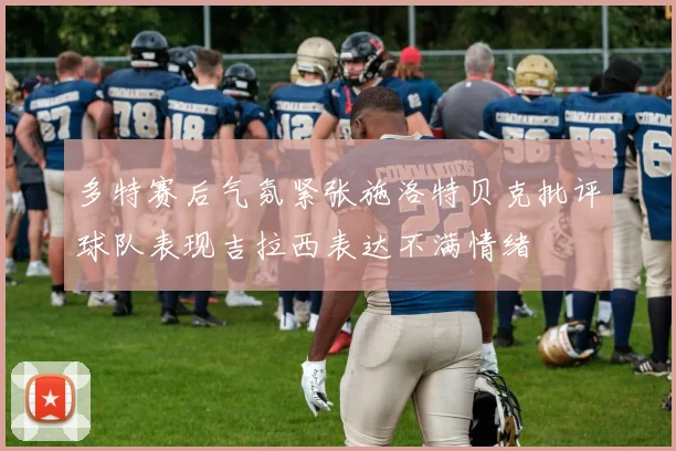 多特赛后气氛紧张施洛特贝克批评球队表现吉拉西表达不满情绪