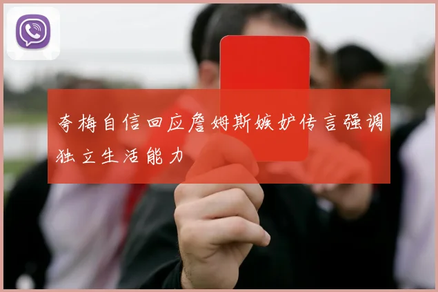 夸梅自信回应詹姆斯嫉妒传言强调独立生活能力
