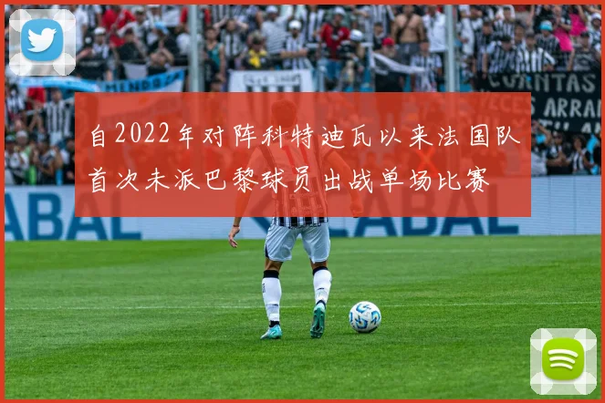 自2022年对阵科特迪瓦以来法国队首次未派巴黎球员出战单场比赛