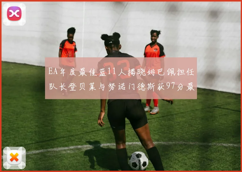 EA年度最佳蓝11人揭晓姆巴佩担任队长登贝莱与努诺门德斯获97分最高评分