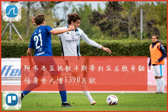 阿韦洛亚执教卡斯蒂利亚后胜率翻倍身价大增1390万欧