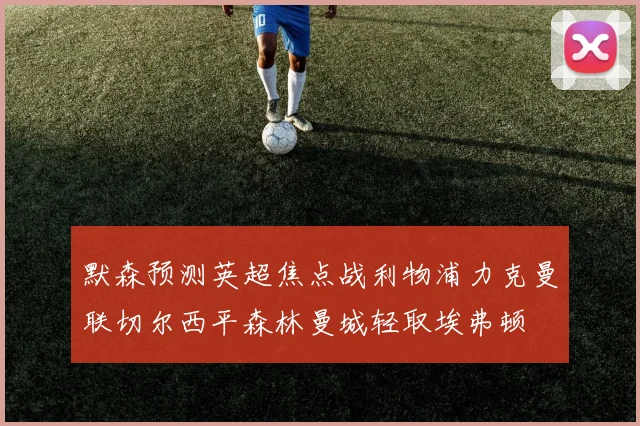 默森预测英超焦点战利物浦力克曼联切尔西平森林曼城轻取埃弗顿