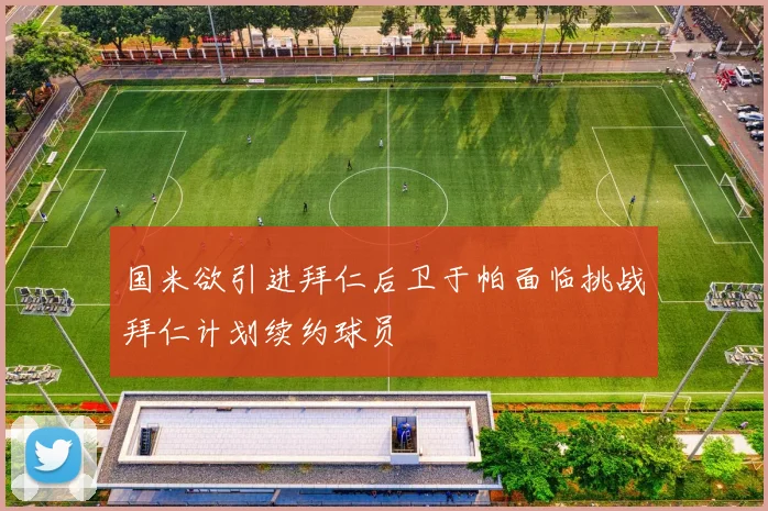 国米欲引进拜仁后卫于帕面临挑战拜仁计划续约球员