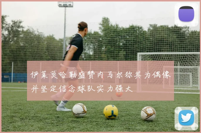 伊莱莫哈勒盛赞内马尔称其为偶像并坚定信念球队实力强大