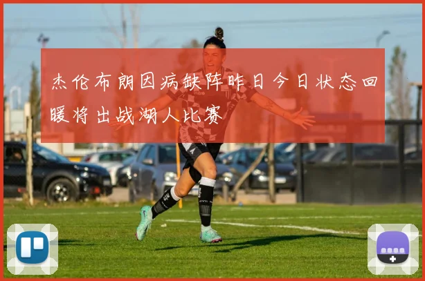 杰伦布朗因病缺阵昨日今日状态回暖将出战湖人比赛