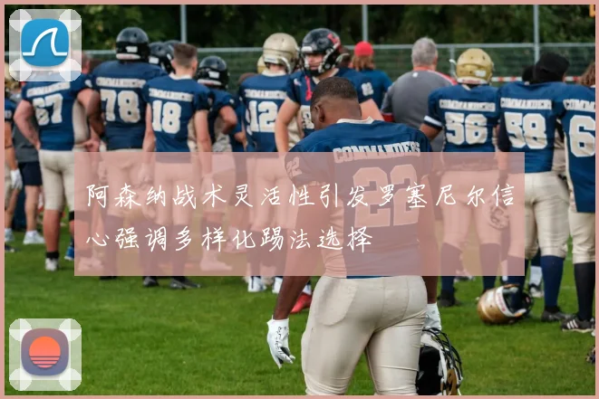 阿森纳战术灵活性引发罗塞尼尔信心强调多样化踢法选择