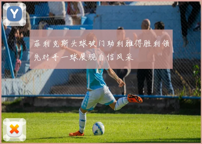 菲利克斯头球破门助利雅得胜利领先对手一球展现自信风采