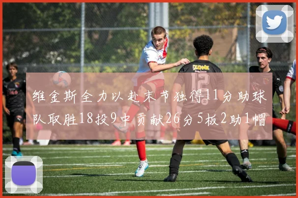 维金斯全力以赴末节独得11分助球队取胜18投9中贡献26分5板2助1帽