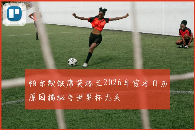 帕尔默缺席英格兰2026年官方日历原因揭秘与世界杯无关