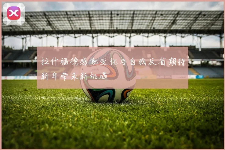 拉什福德感慨变化与自我反省期待新年带来新机遇