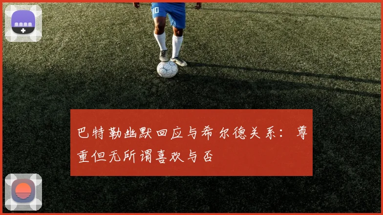 巴特勒幽默回应与希尔德关系：尊重但无所谓喜欢与否
