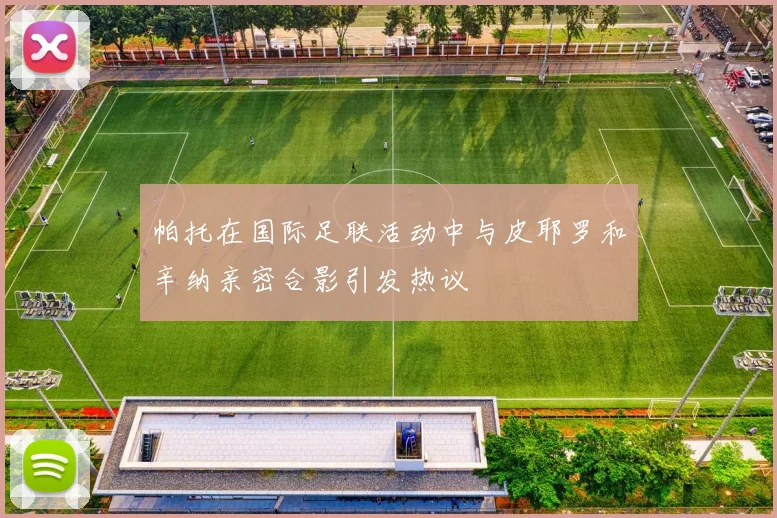 帕托在国际足联活动中与皮耶罗和辛纳亲密合影引发热议