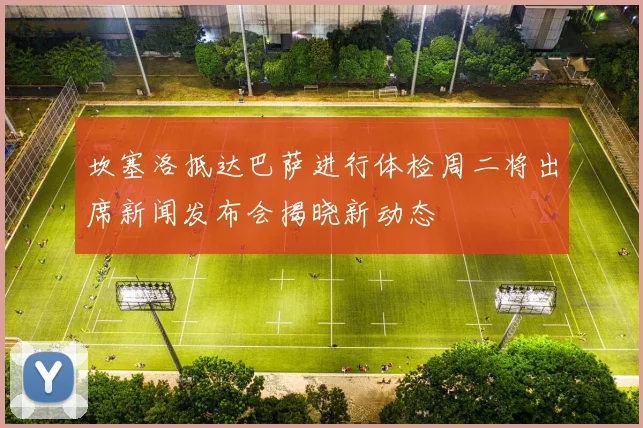 坎塞洛抵达巴萨进行体检周二将出席新闻发布会揭晓新动态